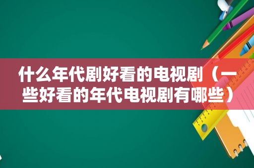 什么年代剧好看的电视剧（一些好看的年代电视剧有哪些）