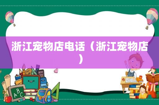 浙江宠物店电话（浙江宠物店）