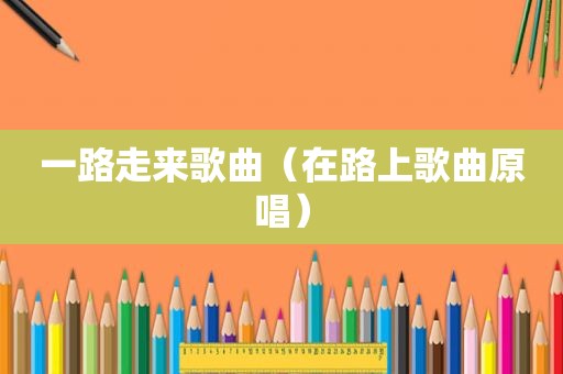一路走来歌曲（在路上歌曲原唱）