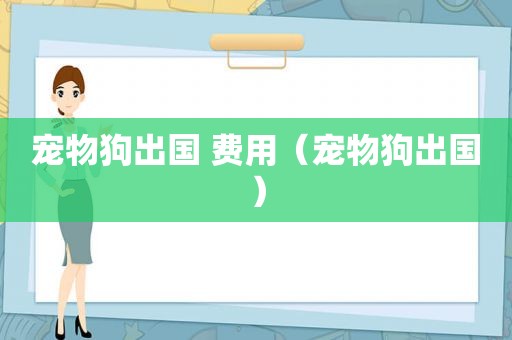 宠物狗出国 费用（宠物狗出国）