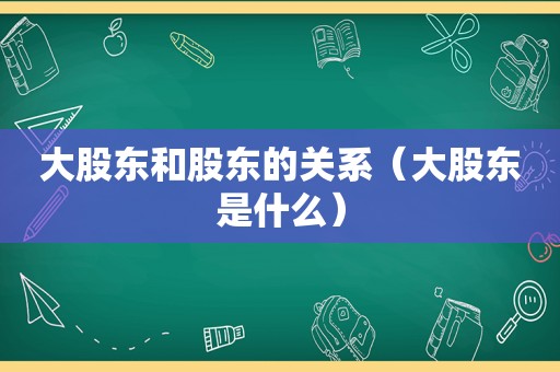 大股东和股东的关系（大股东是什么）