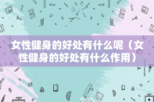 女性健身的好处有什么呢（女性健身的好处有什么作用）