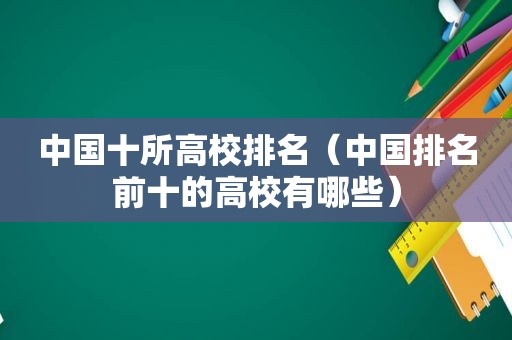 中国十所高校排名（中国排名前十的高校有哪些）