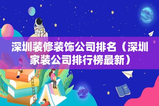 深圳装修装饰公司排名（深圳家装公司排行榜最新）