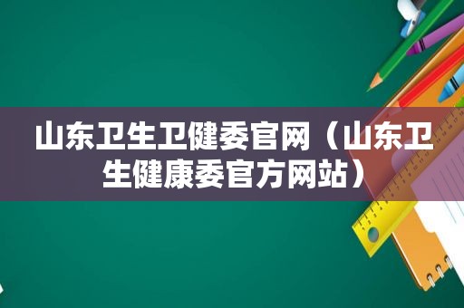 山东卫生卫健委官网（山东卫生健康委官方网站）