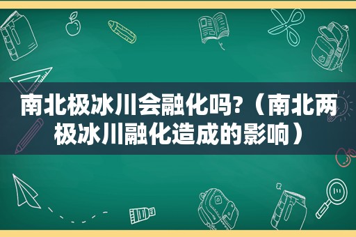 南北极冰川会融化吗?（南北两极冰川融化造成的影响）