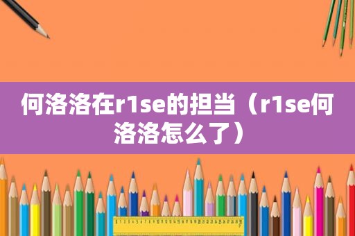 何洛洛在r1se的担当（r1se何洛洛怎么了）