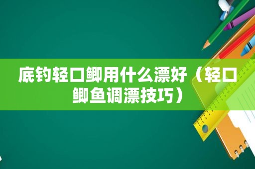 底钓轻口鲫用什么漂好（轻口鲫鱼调漂技巧）