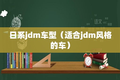 日系jdm车型（适合jdm风格的车）