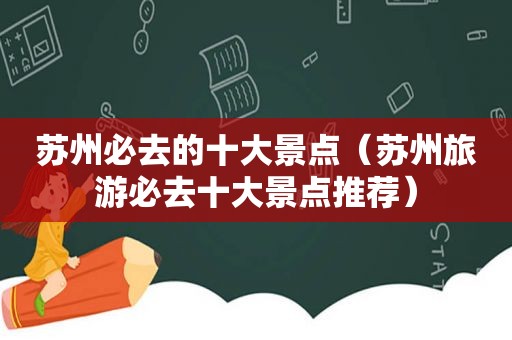 苏州必去的十大景点（苏州旅游必去十大景点推荐）