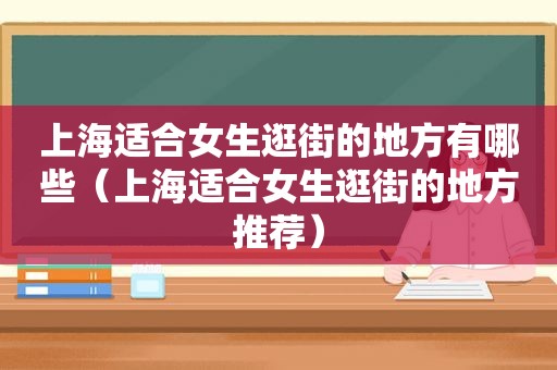上海适合女生逛街的地方有哪些（上海适合女生逛街的地方推荐）