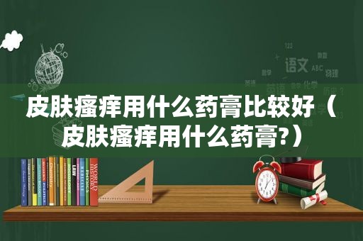皮肤瘙痒用什么药膏比较好（皮肤瘙痒用什么药膏?）