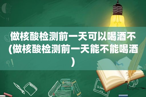 做核酸检测前一天可以喝酒不(做核酸检测前一天能不能喝酒)