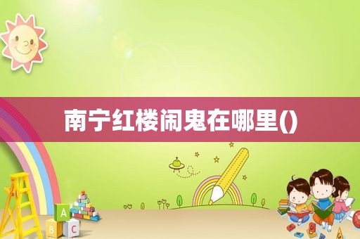 南宁红楼闹鬼在哪里()