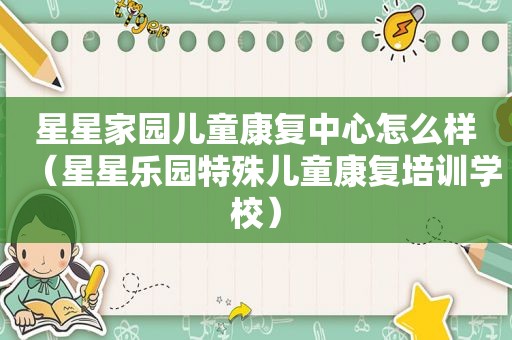 星星家园儿童康复中心怎么样（星星乐园特殊儿童康复培训学校）