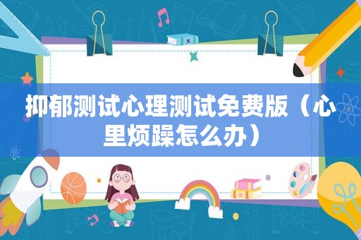 抑郁测试心理测试免费版（心里烦躁怎么办）
