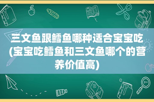 三文鱼跟鳕鱼哪种适合宝宝吃(宝宝吃鳕鱼和三文鱼哪个的营养价值高)