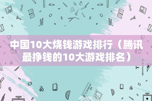 中国10大烧钱游戏排行（腾讯最挣钱的10大游戏排名）