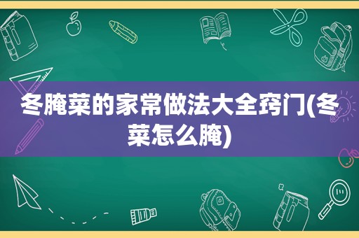 冬腌菜的家常做法大全窍门(冬菜怎么腌)
