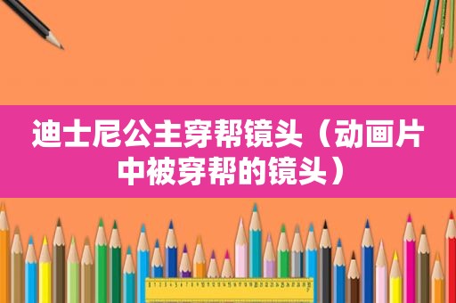 迪士尼公主穿帮镜头（动画片中被穿帮的镜头）