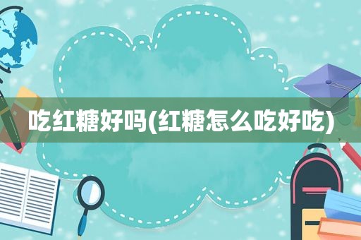 吃红糖好吗(红糖怎么吃好吃)