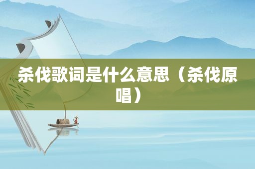 杀伐歌词是什么意思（杀伐原唱）