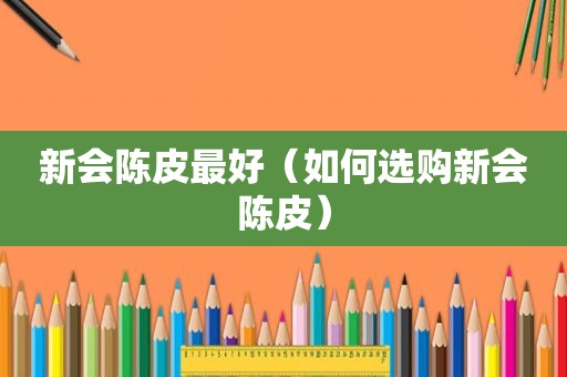 新会陈皮最好（如何选购新会陈皮）