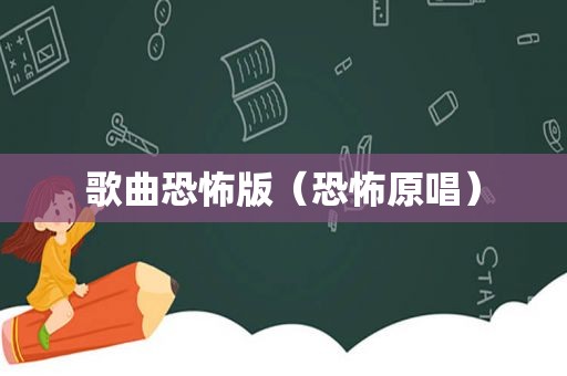 歌曲恐怖版（恐怖原唱）