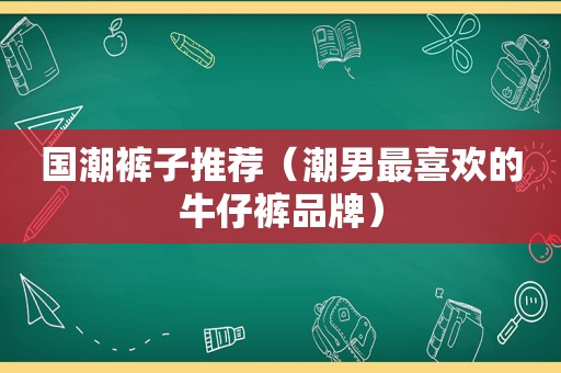 国潮裤子推荐（潮男最喜欢的牛仔裤品牌）