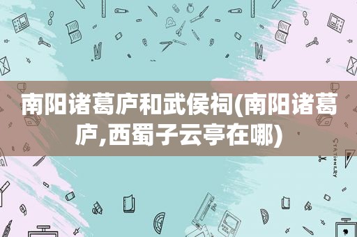 南阳诸葛庐和武侯祠(南阳诸葛庐,西蜀子云亭在哪)