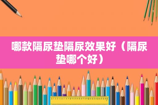 哪款隔尿垫隔尿效果好（隔尿垫哪个好）