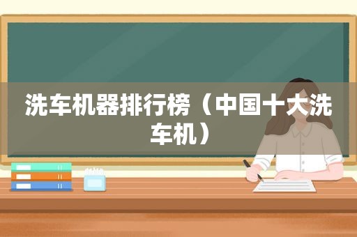 洗车机器排行榜（中国十大洗车机）