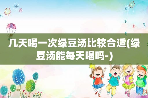 几天喝一次绿豆汤比较合适(绿豆汤能每天喝吗-)