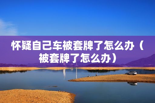 怀疑自己车被套牌了怎么办（被套牌了怎么办）