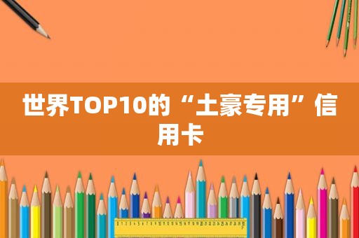 世界TOP10的“土豪专用”信用卡