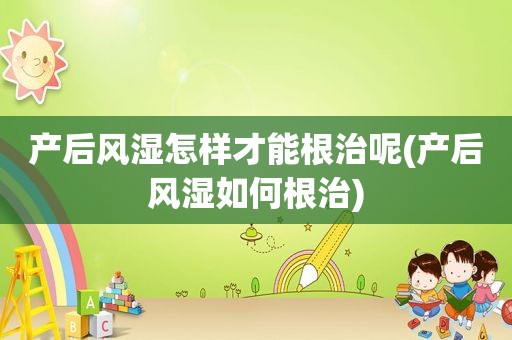 产后风湿怎样才能根治呢(产后风湿如何根治)