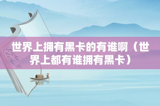 世界上拥有黑卡的有谁啊（世界上都有谁拥有黑卡）
