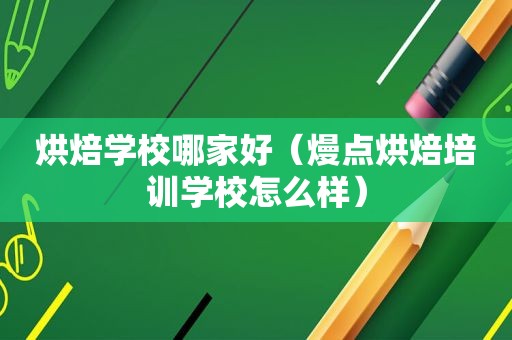 烘焙学校哪家好（熳点烘焙培训学校怎么样）