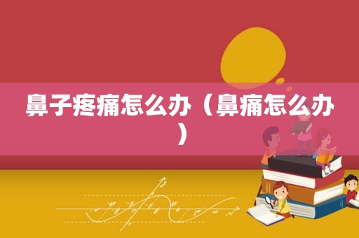 鼻子疼痛怎么办（鼻痛怎么办）