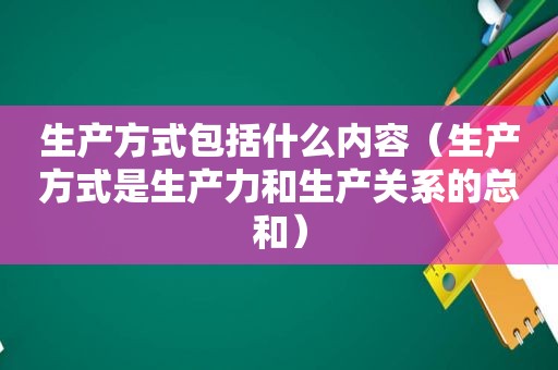 生产方式包括什么内容（生产方式是生产力和生产关系的总和）