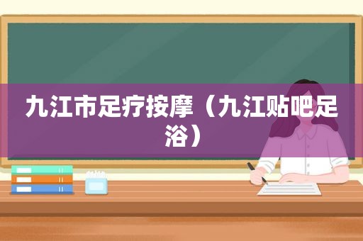 九江市足疗 *** （九江贴吧足浴）