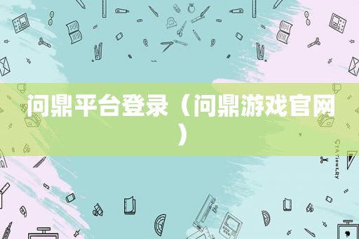 问鼎平台登录（问鼎游戏官网）