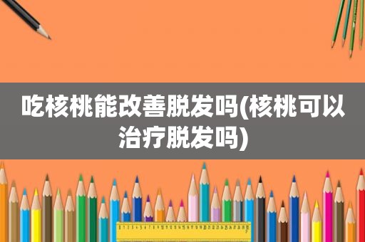 吃核桃能改善脱发吗(核桃可以治疗脱发吗)