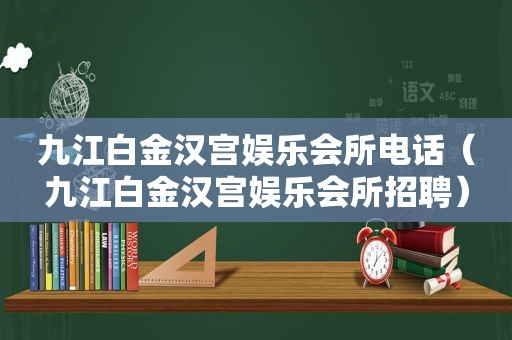 九江白金汉宫娱乐会所电话（九江白金汉宫娱乐会所招聘）