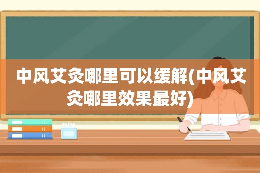 中风艾灸哪里可以缓解(中风艾灸哪里效果最好)
