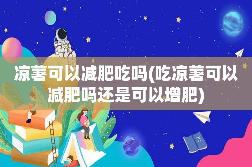 凉薯可以减肥吃吗(吃凉薯可以减肥吗还是可以增肥)