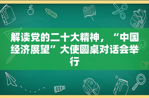 解读党的二十大精神，“中国经济展望”大使圆桌对话会举行