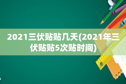 2021三伏贴贴几天(2021年三伏贴贴5次贴时间)