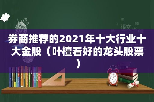券商推荐的2021年十大行业十大金股（叶檀看好的龙头股票）