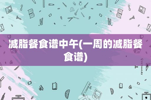 减脂餐食谱中午(一周的减脂餐食谱)